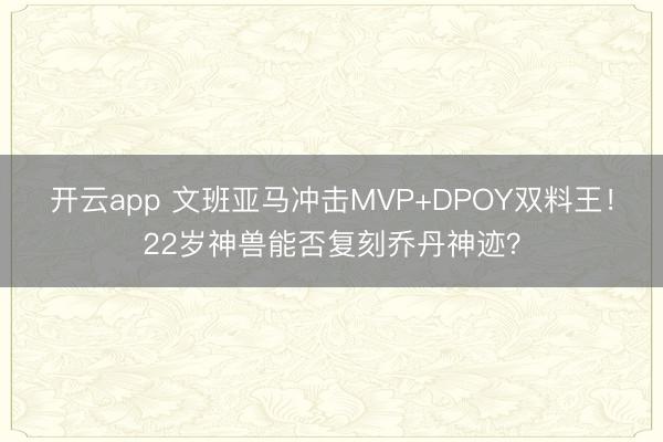 开云app 文班亚马冲击MVP+DPOY双料王！22岁神兽能否复刻乔丹神迹？