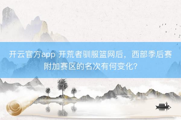 开云官方app 开荒者驯服篮网后，西部季后赛附加赛区的名次有何变化？