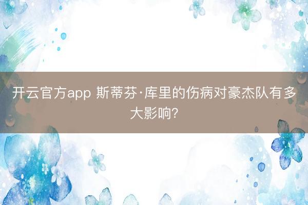 开云官方app 斯蒂芬·库里的伤病对豪杰队有多大影响？