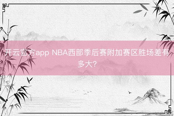 开云官方app NBA西部季后赛附加赛区胜场差有多大？