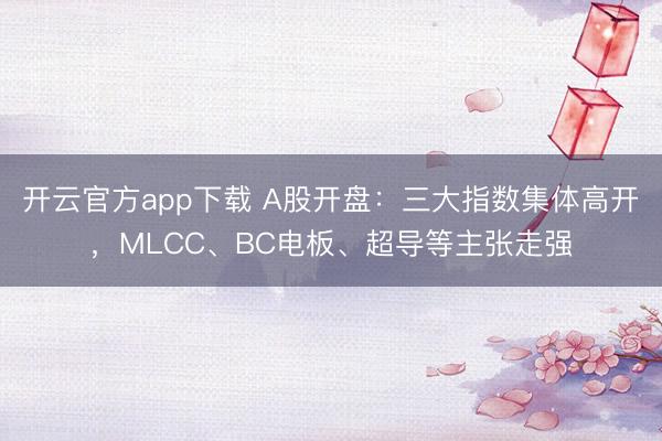 开云官方app下载 A股开盘：三大指数集体高开，MLCC、BC电板、超导等主张走强