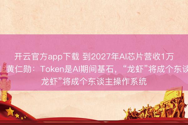 开云官方app下载 到2027年AI芯片营收1万亿好意思元！黄仁勋：Token是AI期间基石，“龙虾”将成个东谈主操作系统