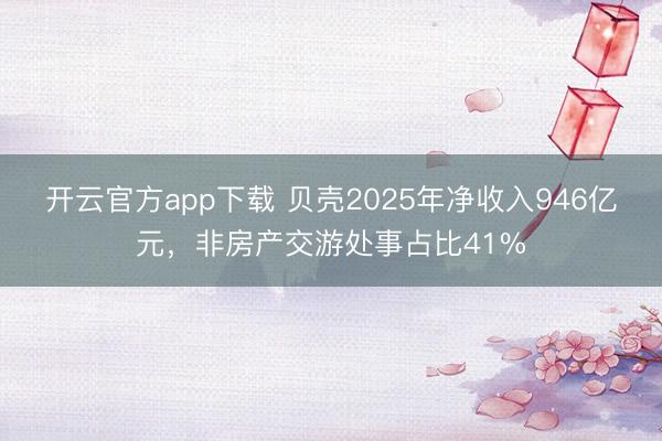 开云官方app下载 贝壳2025年净收入946亿元，非房产交游处事占比41%