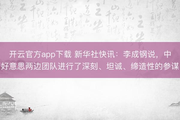 开云官方app下载 新华社快讯：李成钢说，中好意思两边团队进行了深刻、坦诚、缔造性的参谋