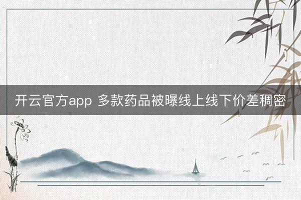 开云官方app 多款药品被曝线上线下价差稠密