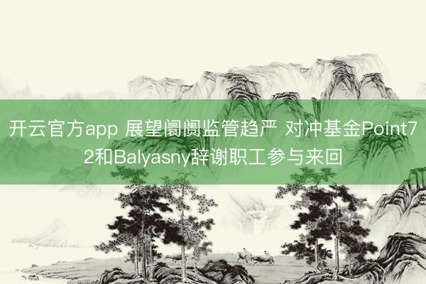 开云官方app 展望阛阓监管趋严 对冲基金Point72和Balyasny辞谢职工参与来回