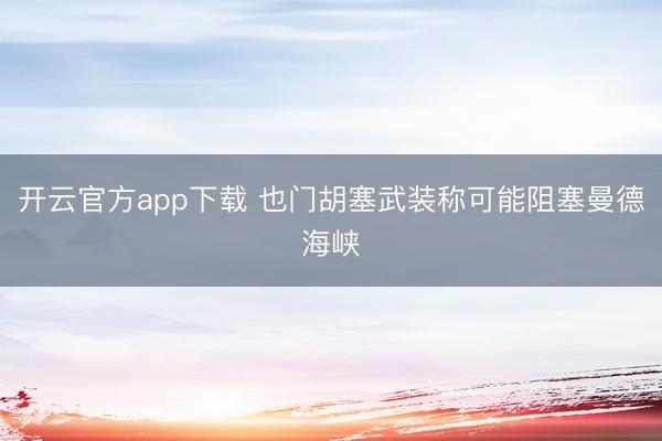 开云官方app下载 也门胡塞武装称可能阻塞曼德海峡