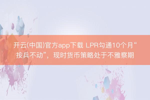 开云(中国)官方app下载 LPR勾通10个月“按兵不动”，现时货币策略处于不雅察期