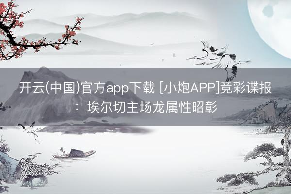 开云(中国)官方app下载 [小炮APP]竞彩谍报：埃尔切主场龙属性昭彰
