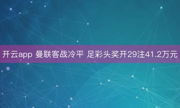 开云app 曼联客战冷平 足彩头奖开29注41.2万元