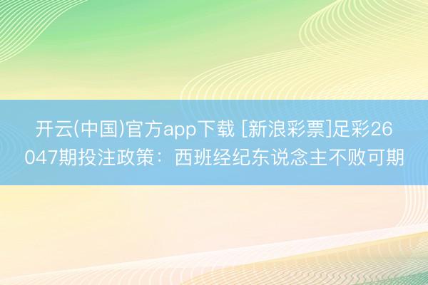 开云(中国)官方app下载 [新浪彩票]足彩26047期投注政策：西班经纪东说念主不败可期