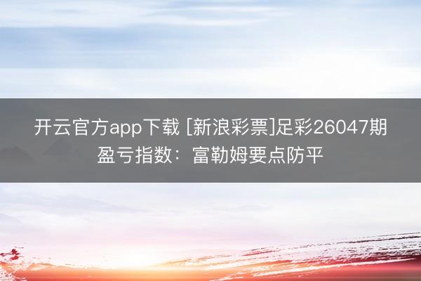 开云官方app下载 [新浪彩票]足彩26047期盈亏指数：富勒姆要点防平