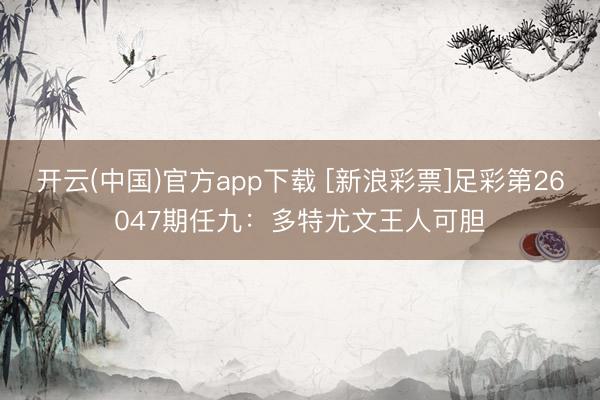 开云(中国)官方app下载 [新浪彩票]足彩第26047期任九：多特尤文王人可胆