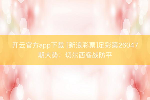 开云官方app下载 [新浪彩票]足彩第26047期大势：切尔西客战防平
