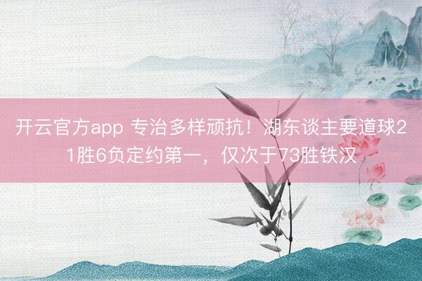 开云官方app 专治多样顽抗！湖东谈主要道球21胜6负定约第一，仅次于73胜铁汉