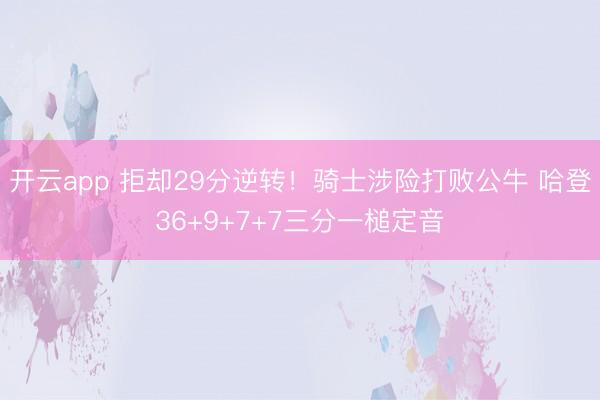 开云app 拒却29分逆转！骑士涉险打败公牛 哈登36+9+7+7三分一槌定音