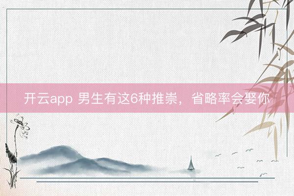 开云app 男生有这6种推崇，省略率会娶你
