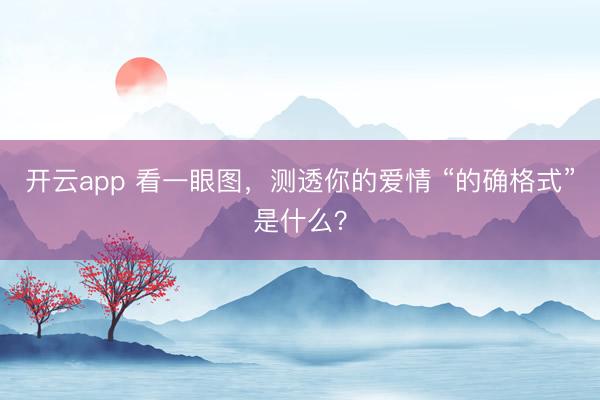 开云app 看一眼图，测透你的爱情 “的确格式”是什么？