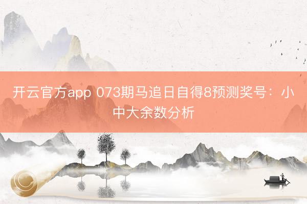 开云官方app 073期马追日自得8预测奖号：小中大余数分析