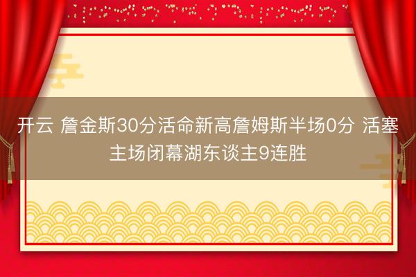 开云 詹金斯30分活命新高詹姆斯半场0分 活塞主场闭幕湖东谈主9连胜