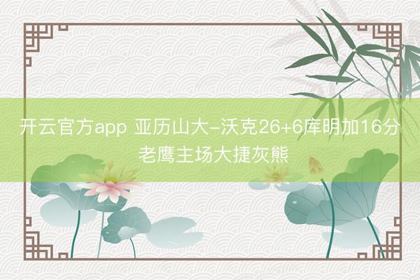 开云官方app 亚历山大-沃克26+6库明加16分 老鹰主场大捷灰熊