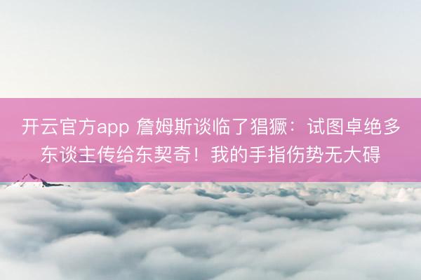 开云官方app 詹姆斯谈临了猖獗：试图卓绝多东谈主传给东契奇！我的手指伤势无大碍