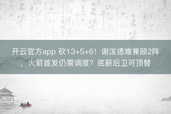 开云官方app 砍13+5+6！谢泼德难兼顾2阵，火箭首发仍需调度？底薪后卫可顶替