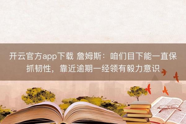 开云官方app下载 詹姆斯：咱们目下能一直保抓韧性，靠近逾期一经领有毅力意识