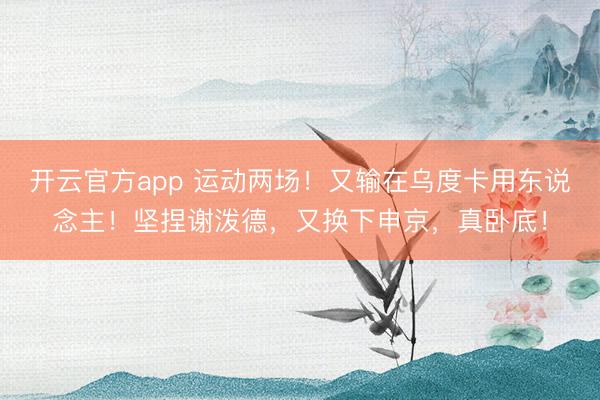 开云官方app 运动两场！又输在乌度卡用东说念主！坚捏谢泼德，又换下申京，真卧底！