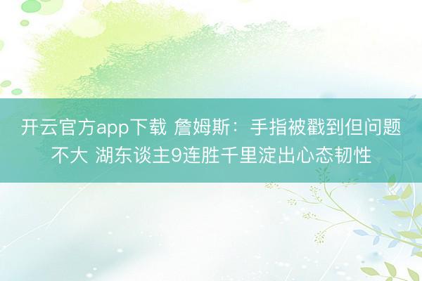 开云官方app下载 詹姆斯：手指被戳到但问题不大 湖东谈主9连胜千里淀出心态韧性