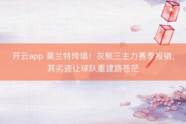 开云app 莫兰特垮塌！灰熊三主力赛季报销，其劣迹让球队重建路苍茫