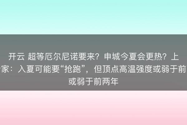 开云 超等厄尔尼诺要来？申城今夏会更热？上海行家：入夏可能要“抢跑”，但顶点高温强度或弱于前两年