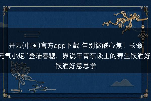 开云(中国)官方app下载 告别微醺心焦！长命集酒“元气小炮”登陆春糖，界说年青东谈主的养生饮酒好意思学