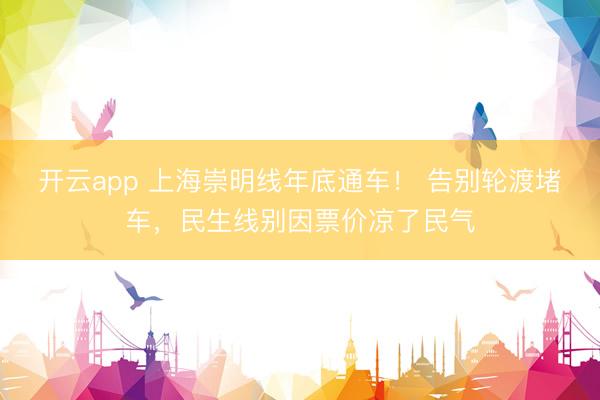 开云app 上海崇明线年底通车！ 告别轮渡堵车，民生线别因票价凉了民气