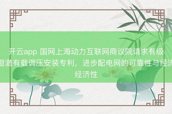 开云app 国网上海动力互联网商议院请求有级式澄澈有载调压安装专利，进步配电网的可靠性与经济性