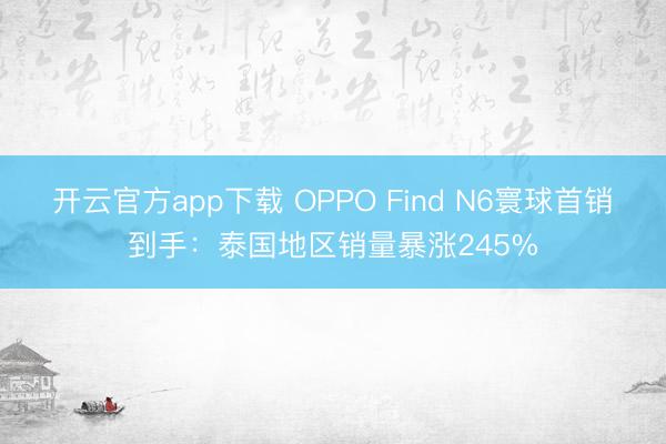 开云官方app下载 OPPO Find N6寰球首销到手：泰国地区销量暴涨245%