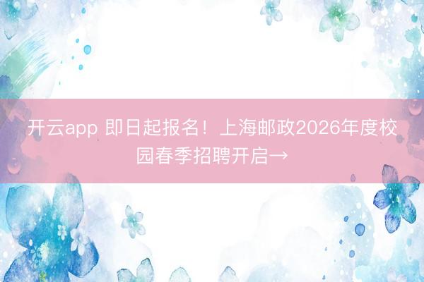开云app 即日起报名！上海邮政2026年度校园春季招聘开启→