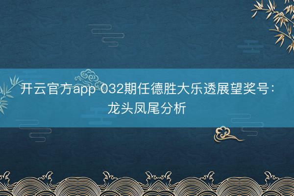 开云官方app 032期任德胜大乐透展望奖号：龙头凤尾分析