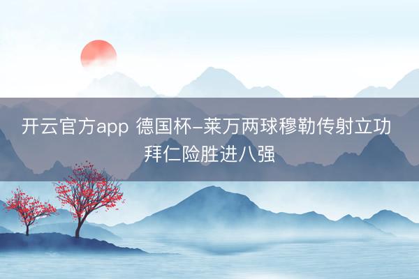 开云官方app 德国杯-莱万两球穆勒传射立功 拜仁险胜进八强