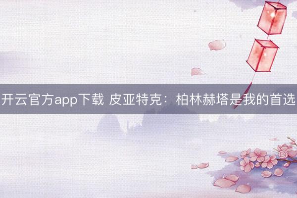 开云官方app下载 皮亚特克：柏林赫塔是我的首选