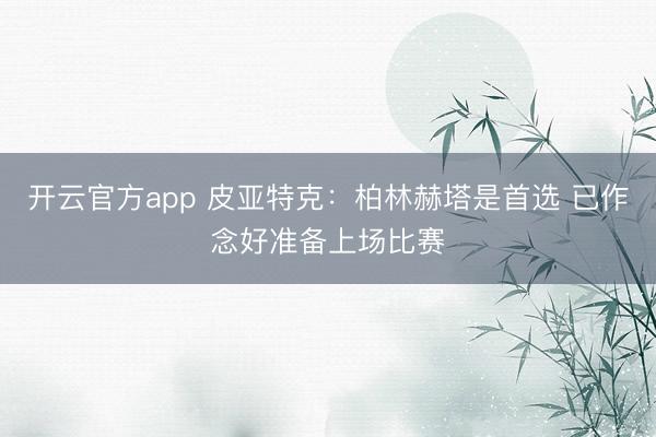 开云官方app 皮亚特克：柏林赫塔是首选 已作念好准备上场比赛