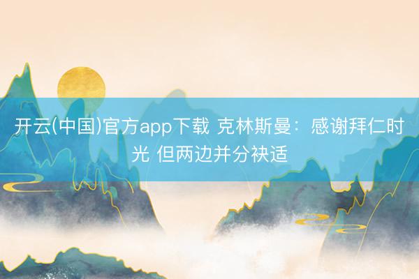 开云(中国)官方app下载 克林斯曼：感谢拜仁时光 但两边并分袂适
