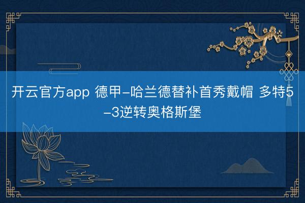 开云官方app 德甲-哈兰德替补首秀戴帽 多特5-3逆转奥格斯堡