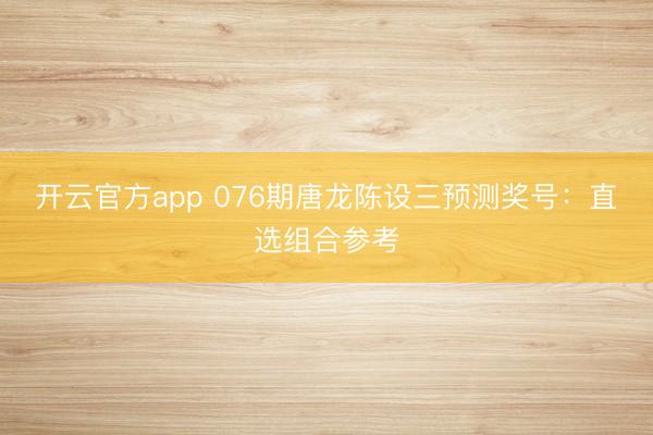 开云官方app 076期唐龙陈设三预测奖号：直选组合参考