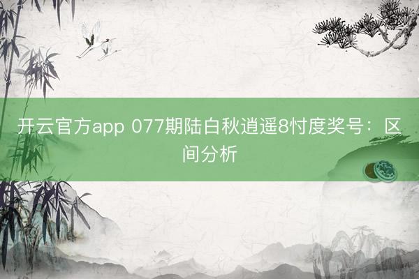 开云官方app 077期陆白秋逍遥8忖度奖号：区间分析