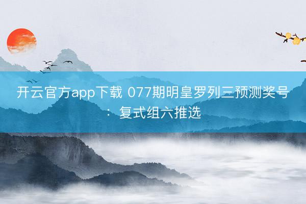 开云官方app下载 077期明皇罗列三预测奖号：复式组六推选