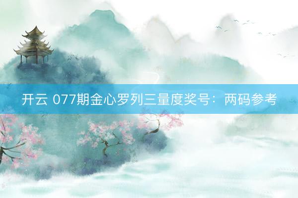 开云 077期金心罗列三量度奖号：两码参考