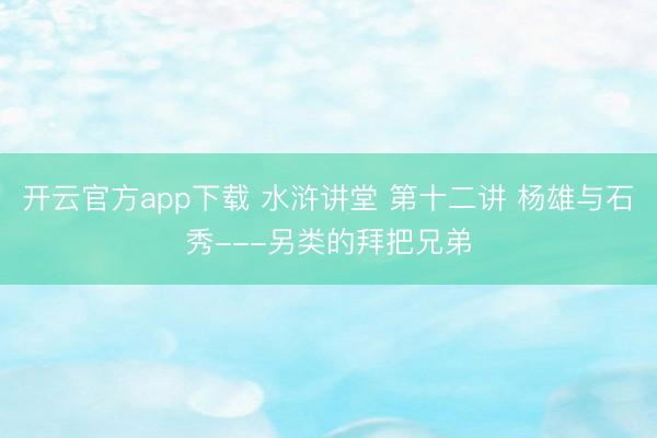 开云官方app下载 水浒讲堂 第十二讲 杨雄与石秀---另类的拜把兄弟