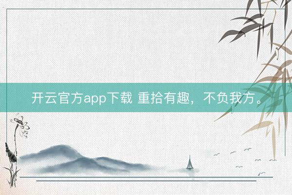 开云官方app下载 重拾有趣，不负我方。