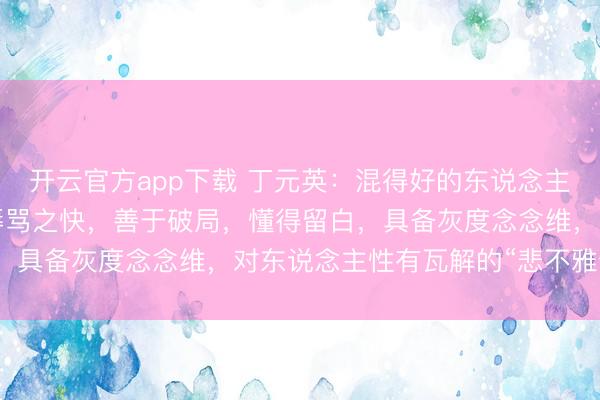 开云官方app下载 丁元英：混得好的东说念主，都有5个共性：不争辱骂之快，善于破局，懂得留白，具备灰度念念维，对东说念主性有瓦解的“悲不雅预期”
